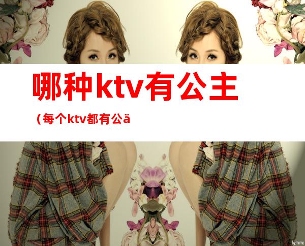 哪种ktv有公主（每个ktv都有公主么）