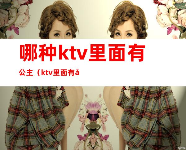 哪种ktv里面有公主（ktv里面有公主吗）