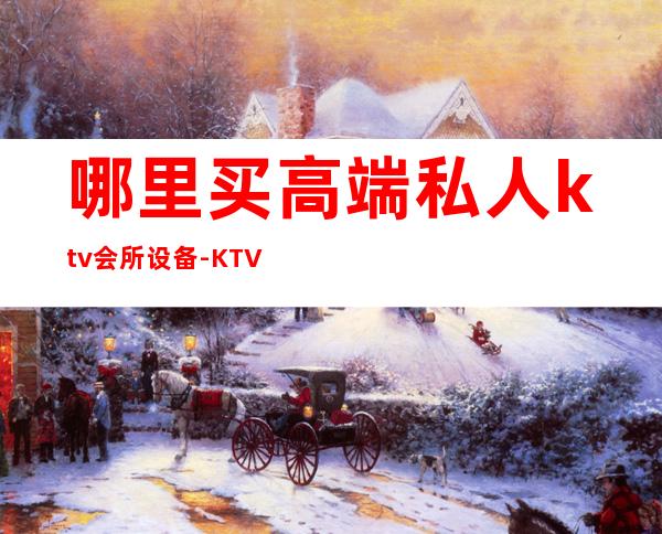 哪里买高端私人ktv会所设备-KTV的设备在哪里购买?