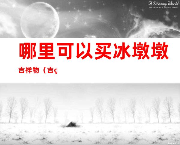 哪里可以买冰墩墩吉祥物（吉祥物冰墩墩图片）