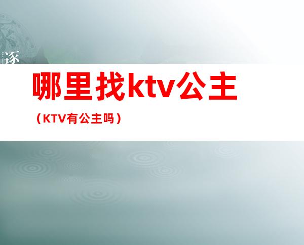 哪里找ktv公主（KTV有公主吗）