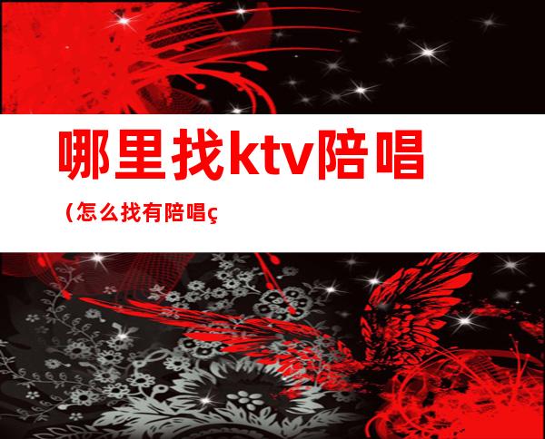 哪里找ktv陪唱（怎么找有陪唱的ktv）