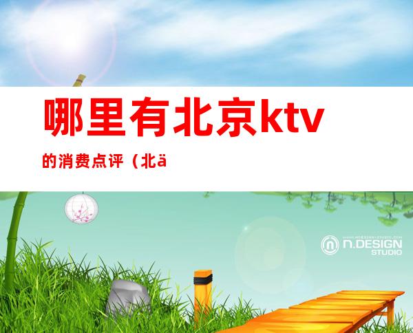 哪里有北京ktv的消费点评（北京ktv哪里好）