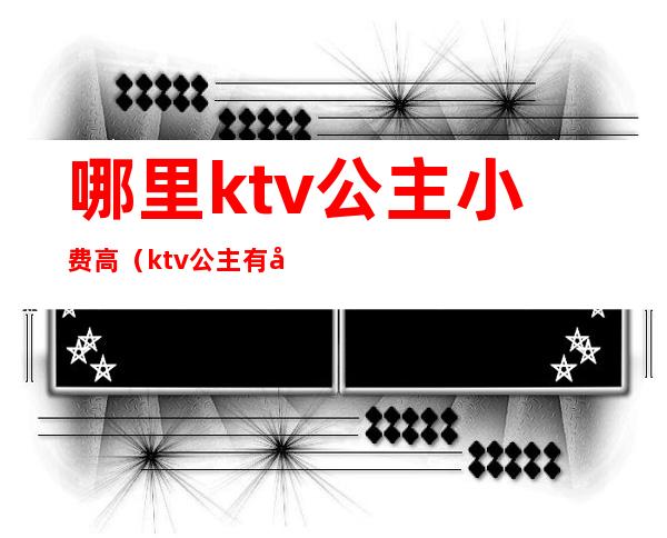 哪里ktv公主小费高（ktv公主有小费吗）