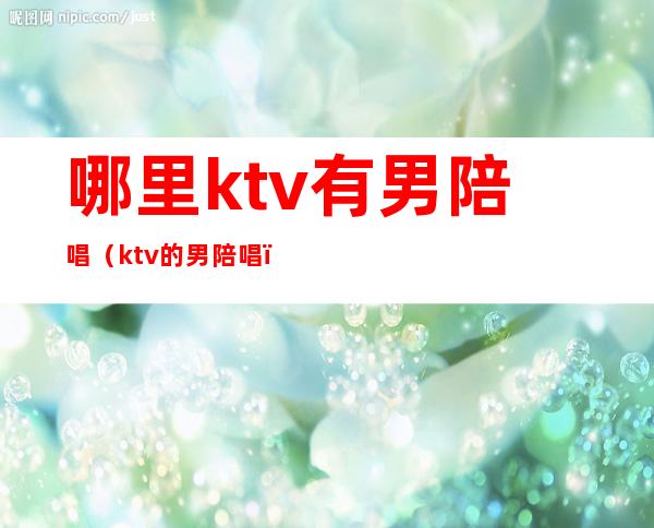 哪里ktv有男陪唱（ktv的男陪唱）