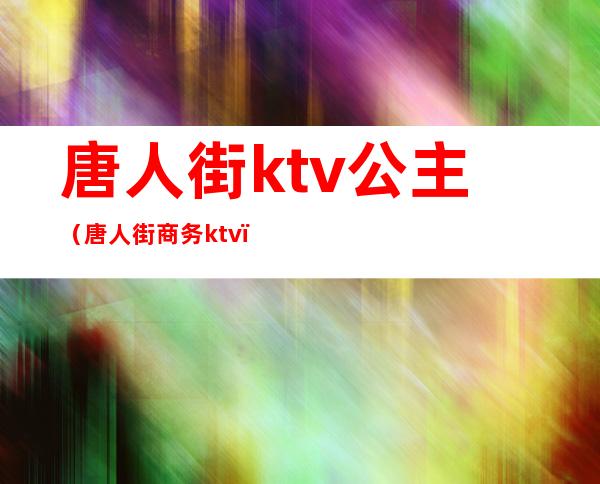 唐人街ktv公主（唐人街商务ktv）