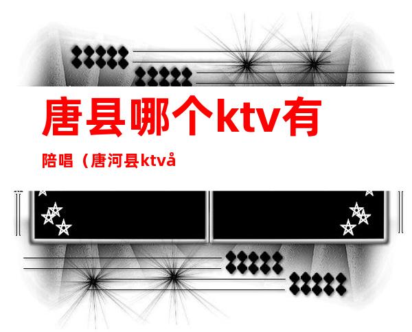 唐县哪个ktv有陪唱（唐河县ktv哪里有陪唱）