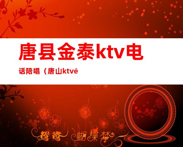 唐县金泰ktv电话陪唱（唐山ktv陪唱）