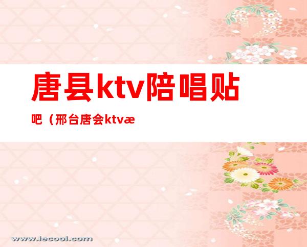 唐县ktv陪唱贴吧（邢台唐会ktv有陪唱吗）