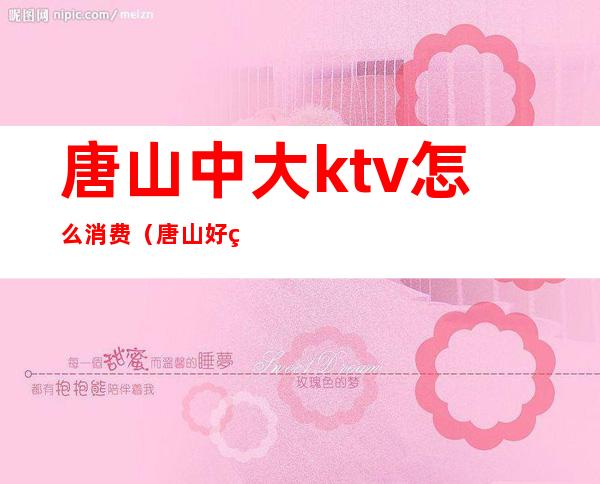 唐山中大ktv怎么消费（唐山好玩的KTV）