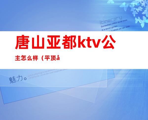 唐山亚都ktv公主怎么样（平顶山唐梦ktv公主）