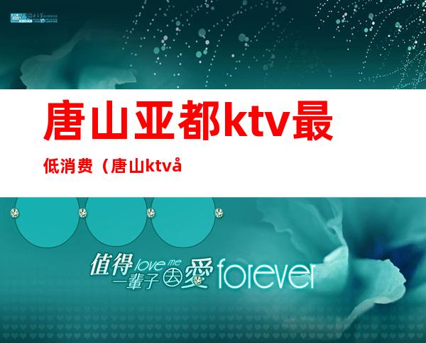 唐山亚都ktv最低消费（唐山ktv哪家比较好）