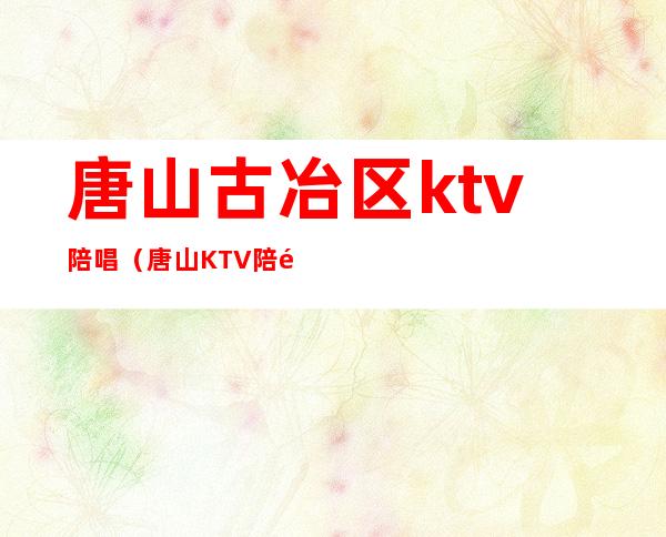 唐山古冶区ktv陪唱（唐山KTV陪酒）