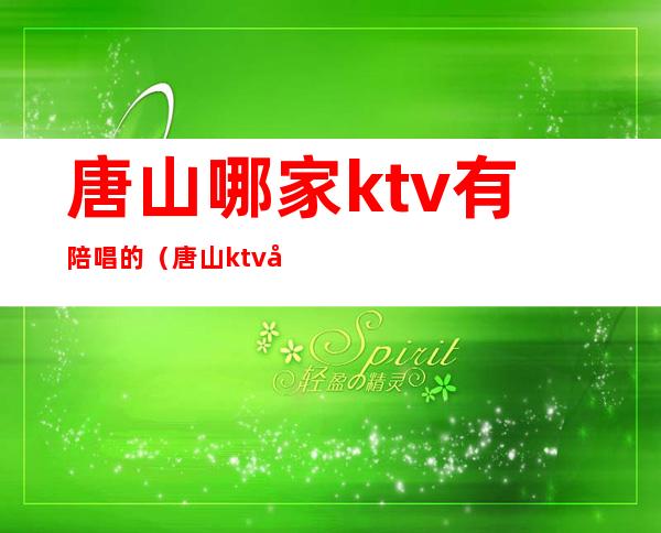 唐山哪家ktv有陪唱的（唐山ktv哪里陪唱便宜）