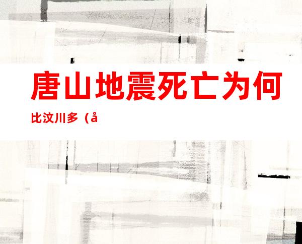 唐山地震死亡为何比汶川多（唐山地震死亡为何比汶川多呢）