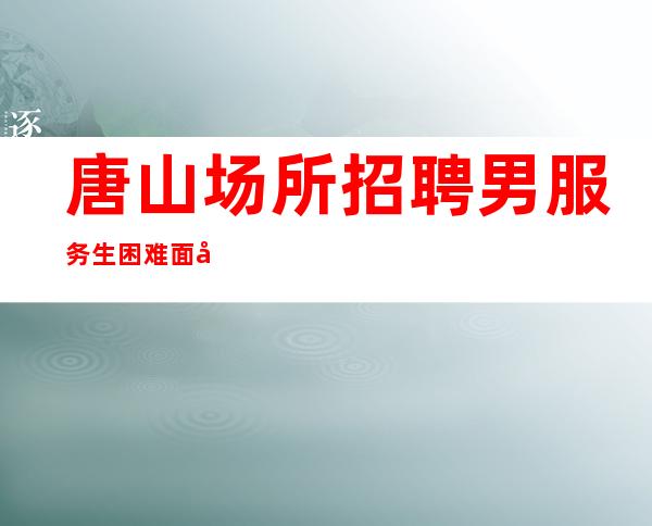 唐山场所招聘男服务生=困难面前不要气馁