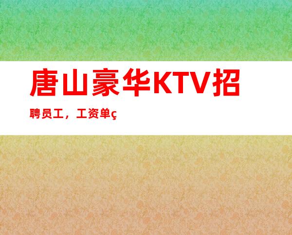 唐山豪华KTV招聘员工，工资单结（上班 轻松，高收入）