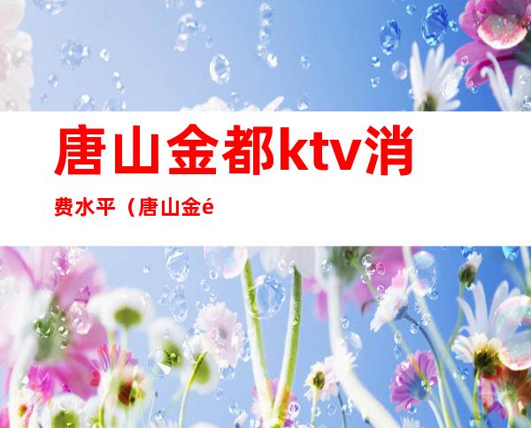 唐山金都ktv消费水平（唐山金都KTV）