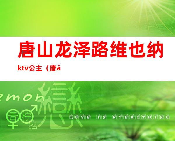 唐山龙泽路维也纳ktv公主（唐山大都会ktv龙泽路陪唱）