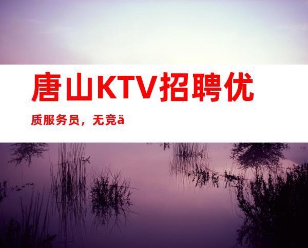 唐山KTV招聘优质服务员，无竞争 翻房如喝水启赚钱式