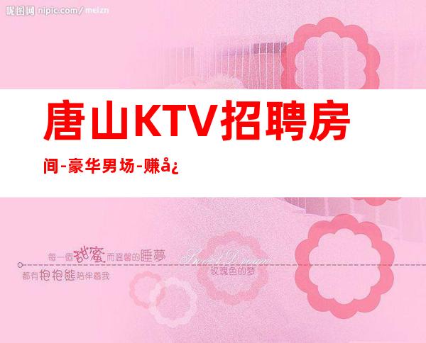 唐山KTV招聘房间-豪华男.场-赚必须靠自己