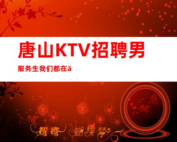 唐山KTV招聘男服务生=我们都在为了更好地生活而奋斗