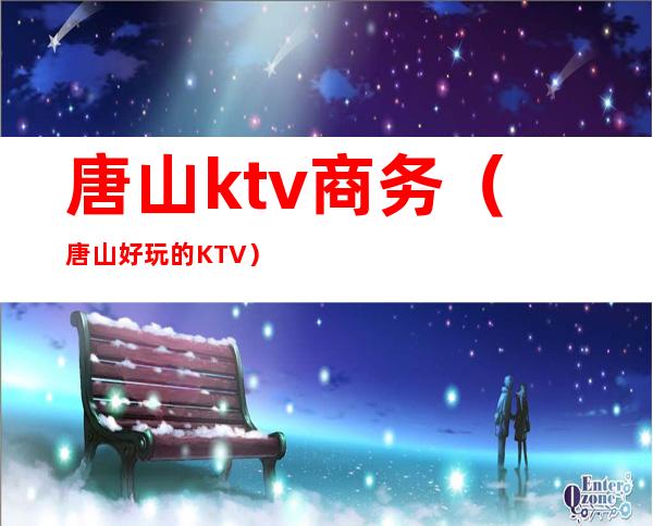 唐山ktv商务（唐山好玩的KTV）