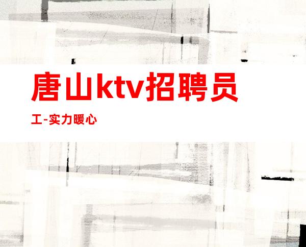 唐山ktv招聘员工-实力暖心