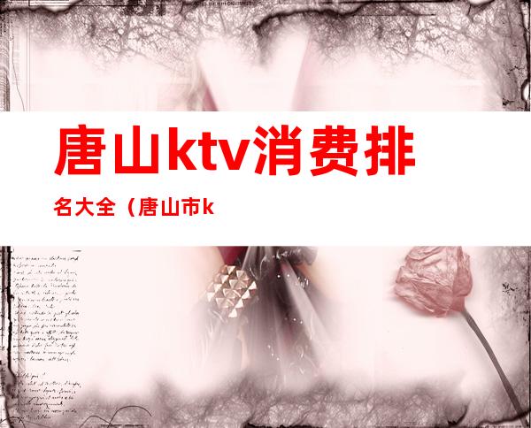 唐山ktv消费排名大全（唐山市ktv排行榜）