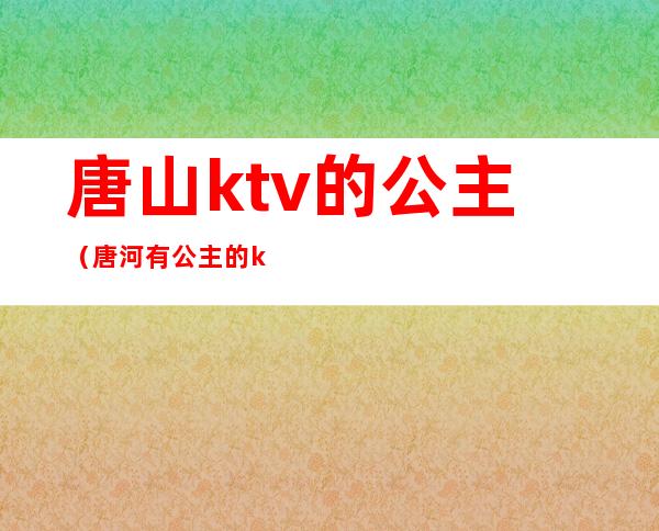 唐山ktv的公主（唐河有公主的ktv）