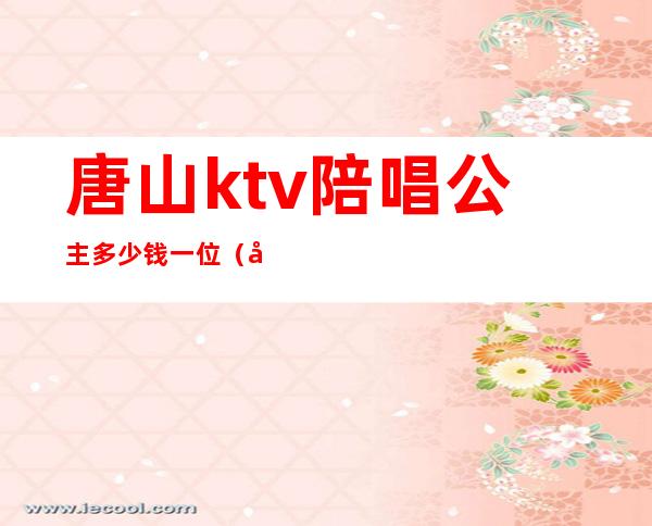 唐山ktv陪唱公主多少钱一位（唐山ktv陪唱公主多少钱一位）