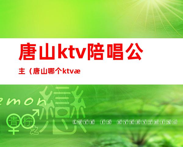 唐山ktv陪唱公主（唐山哪个ktv有陪唱）