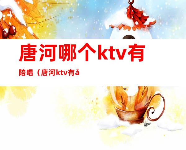 唐河哪个ktv有陪唱（唐河ktv有哪些）