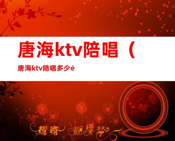 唐海ktv陪唱（唐海ktv陪唱多少钱一个台）