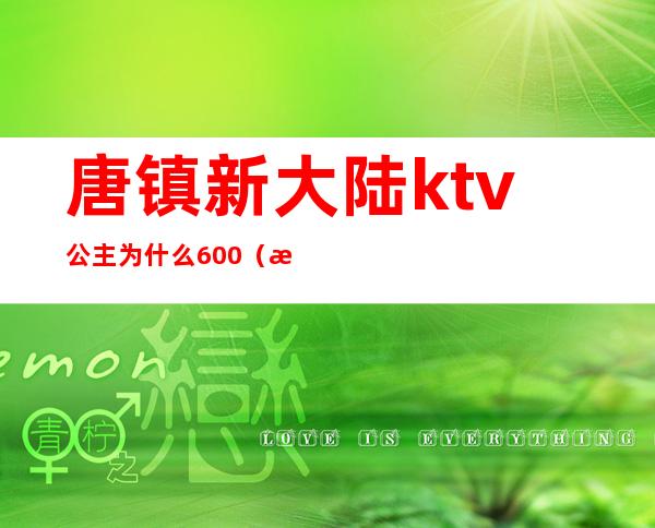 唐镇新大陆ktv公主为什么600（新大陆ktv唐镇店）