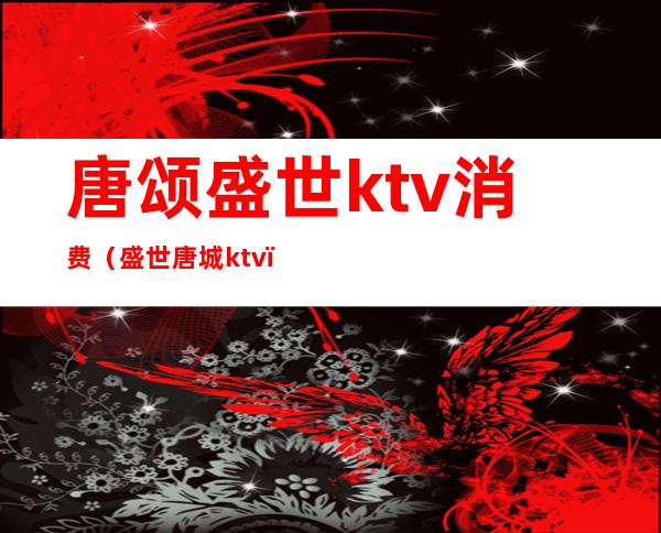 唐颂盛世ktv消费（盛世唐城ktv）