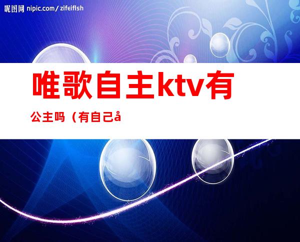 唯歌自主ktv有公主吗（有自己去ktv点公主的吗）