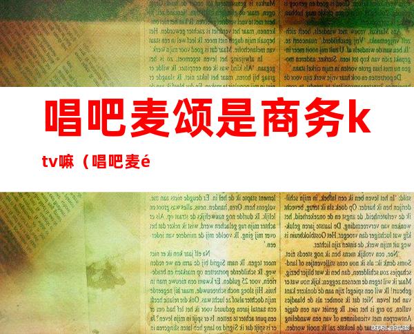 唱吧麦颂是商务ktv嘛（唱吧麦颂ktv酒水贵吗）