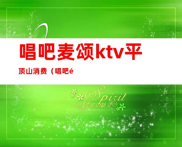 唱吧麦颂ktv平顶山消费（唱吧麦颂ktv手机点歌）