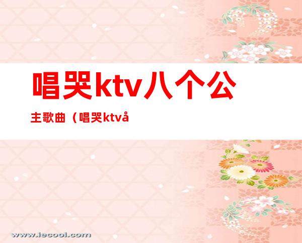 唱哭ktv八个公主歌曲（唱哭ktv八个公主歌曲叫什么）