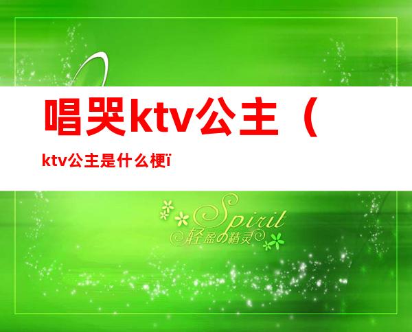 唱哭ktv公主（ktv公主是什么梗）