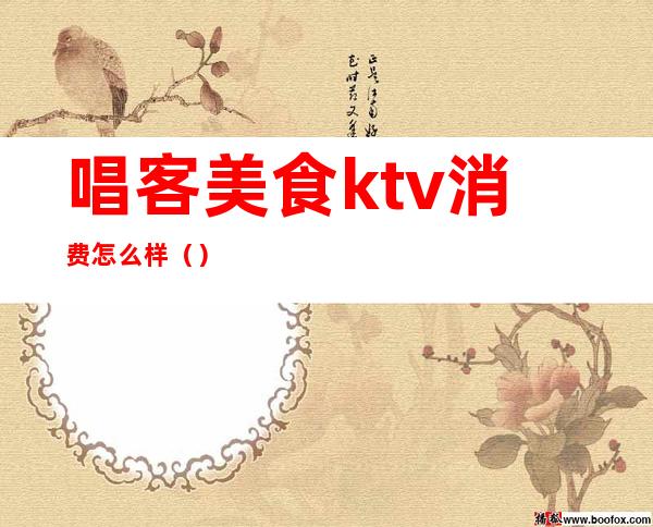 唱客美食ktv消费怎么样（）