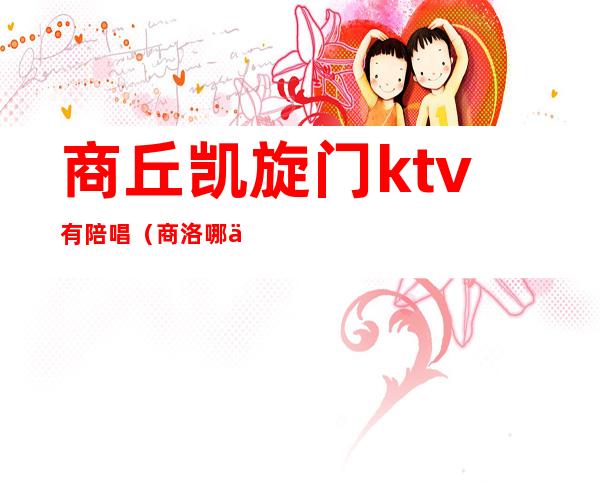 商丘凯旋门ktv有陪唱（商洛哪个ktv有陪唱）