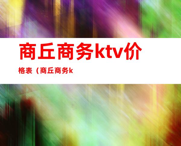 商丘商务ktv价格表（商丘商务ktv价格表）