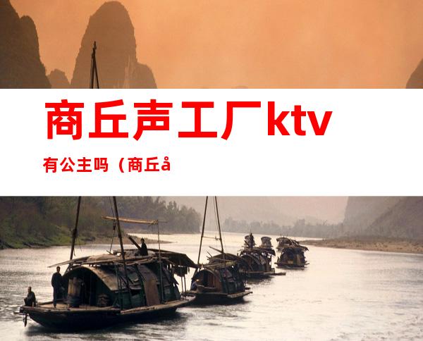 商丘声工厂ktv有公主吗（商丘声工厂有陪唱的嘛）