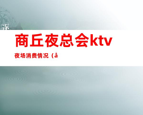 商丘夜总会ktv夜场消费情况（商丘夜总会ktv夜场消费情况怎么样）