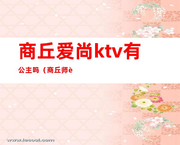 商丘爱尚ktv有公主吗（商丘师范附近哪个KTV有公主）