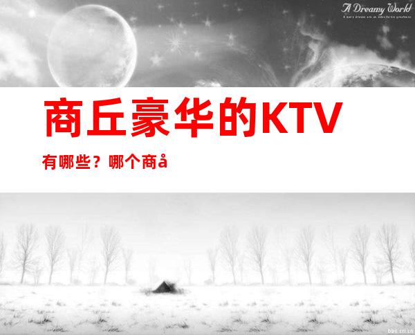 商丘豪华的KTV有哪些？哪个商务ktv比较靠谱