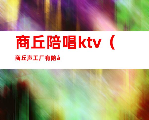 商丘陪唱ktv（商丘声工厂有陪唱的嘛）