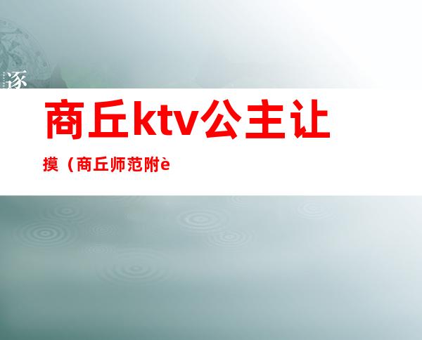 商丘ktv公主让摸（商丘师范附近哪个KTV有公主）